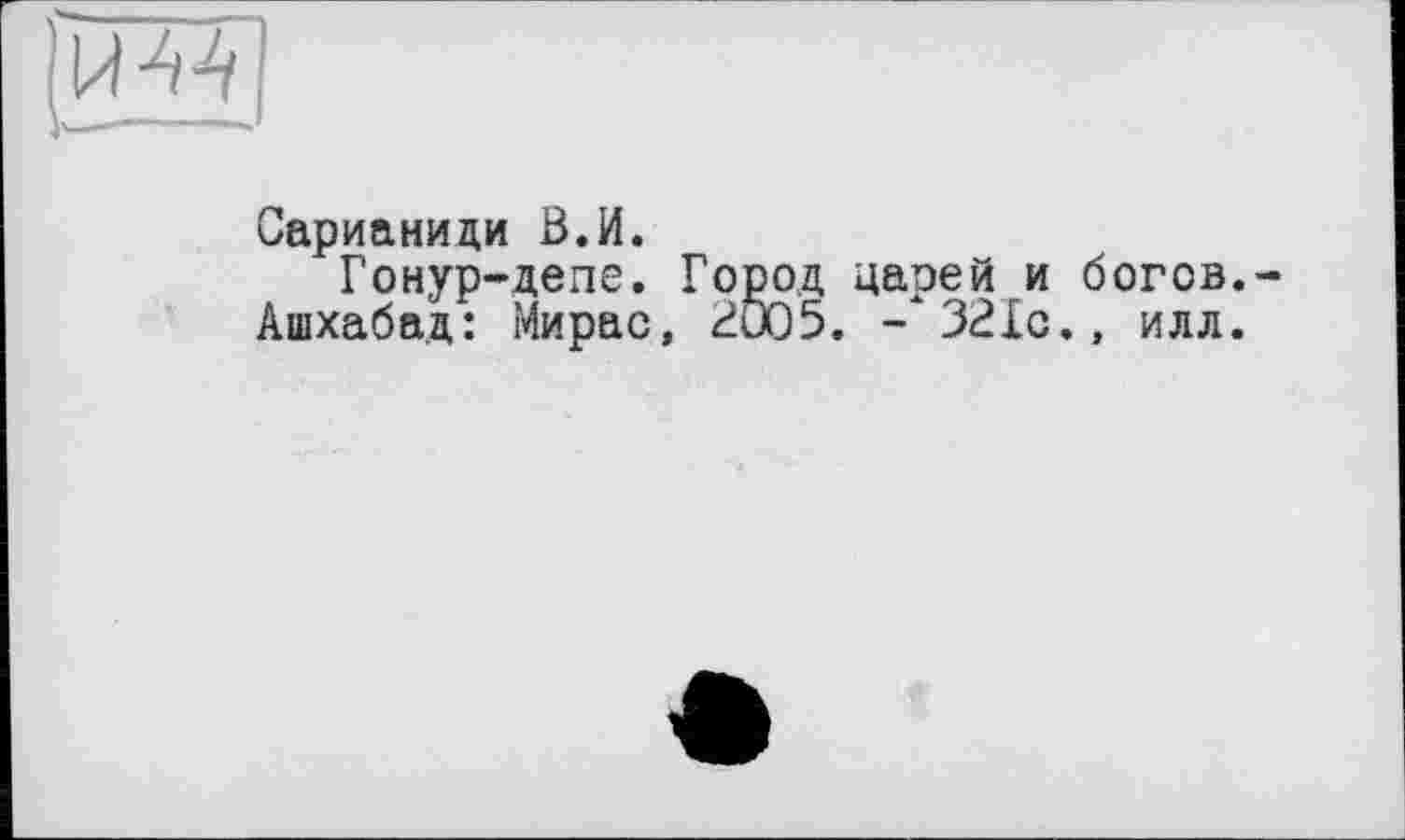 ﻿и 44
Сарианици В.И.
Гонур-депе. Город царей и богов.
Ашхабад: Мирас, 2005. - 321с., илл.